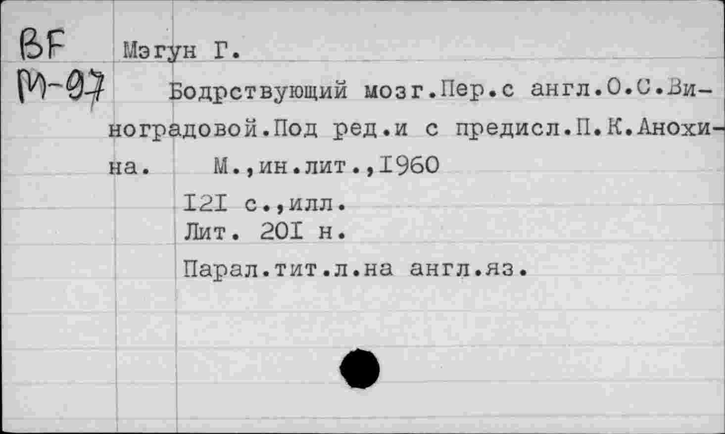 ﻿6Р	Мэгун Г.	
1 1	Бодрствующий мозг.Пер.с англ.0.О.Ви-юградовой.Под ред.и с предисл.П. К. Анохи-1а. М..ин.лит..1960	
		Т РТ г> . . и ттп .
		Лит. 201 н.
		Парал.тит.л.на англ.яз.
		
		
		